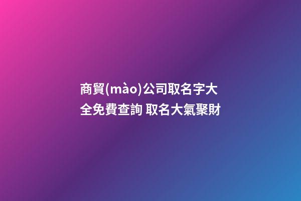 商貿(mào)公司取名字大全免費查詢 取名大氣聚財